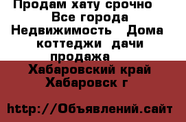 Продам хату срочно  - Все города Недвижимость » Дома, коттеджи, дачи продажа   . Хабаровский край,Хабаровск г.